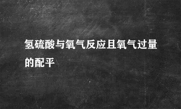 氢硫酸与氧气反应且氧气过量的配平