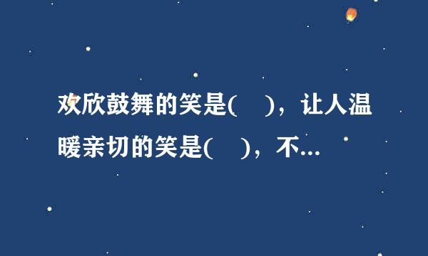 欢欣鼓舞的笑是( )，让人温暖亲切的笑是( )，不屑一顾的笑是( )，伴着刻随核乡观获维若酸振薄语言的笑是( )