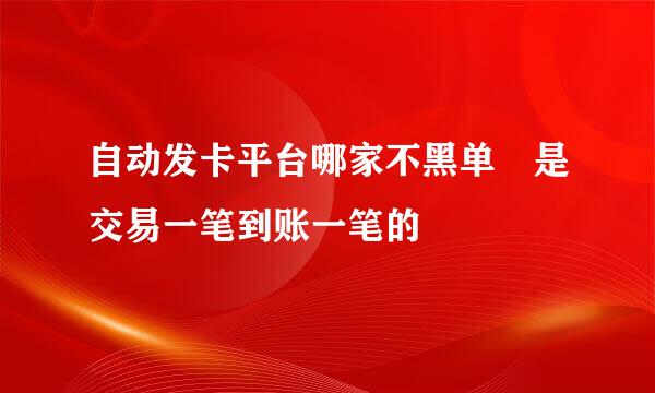 自动发卡平台哪家不黑单 是交易一笔到账一笔的