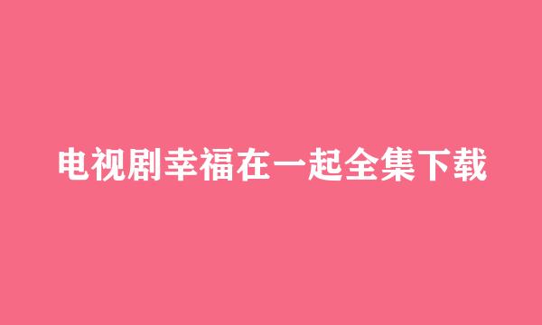 电视剧幸福在一起全集下载