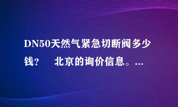 DN50天然气紧急切断阀多少钱？ 北京的询价信息。谢谢大家