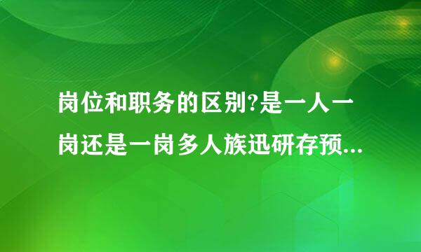 岗位和职务的区别?是一人一岗还是一岗多人族迅研存预?如何界定?