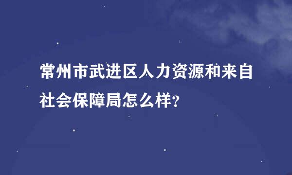 常州市武进区人力资源和来自社会保障局怎么样？