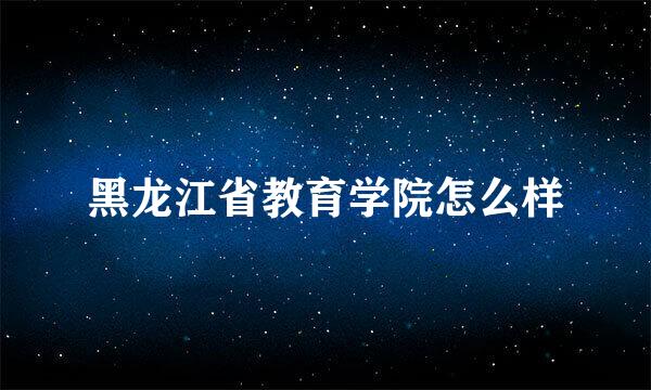 黑龙江省教育学院怎么样
