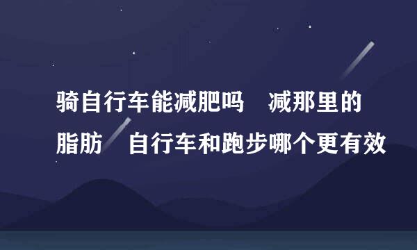 骑自行车能减肥吗 减那里的脂肪 自行车和跑步哪个更有效