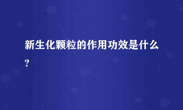 新生化颗粒的作用功效是什么?