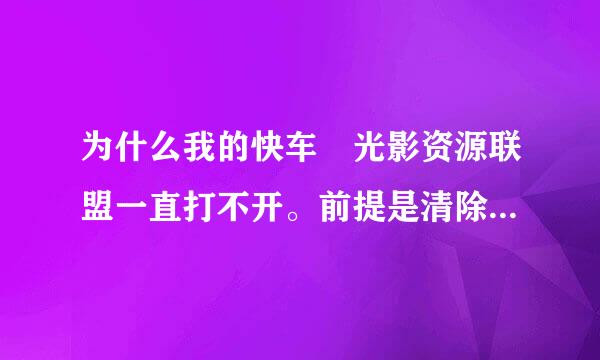 为什么我的快车 光影资源联盟一直打不开。前提是清除了N次电脑缓存。重装N遍，中间还包括重装系统一次
