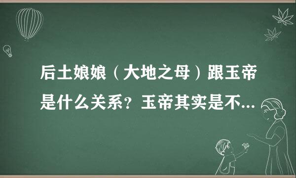 后土娘娘（大地之母）跟玉帝是什么关系？玉帝其实是不是香景团离非冲有第十女？