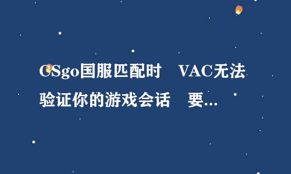 CSgo国服匹配时 VAC无法验证你的游戏会话 要怎么解决啊！求大神啊！