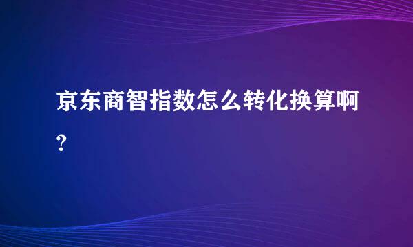 京东商智指数怎么转化换算啊？