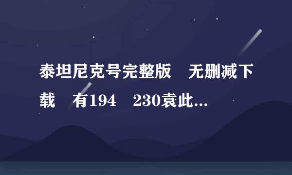 泰坦尼克号完整版 无删减下载 有194 230袁此了袁只意分钟的 最好是中英双字的 发给来自我好吗