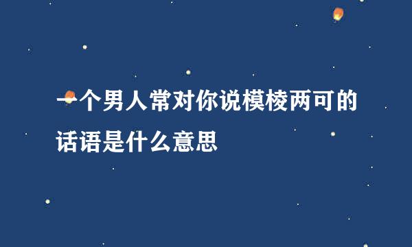 一个男人常对你说模棱两可的话语是什么意思