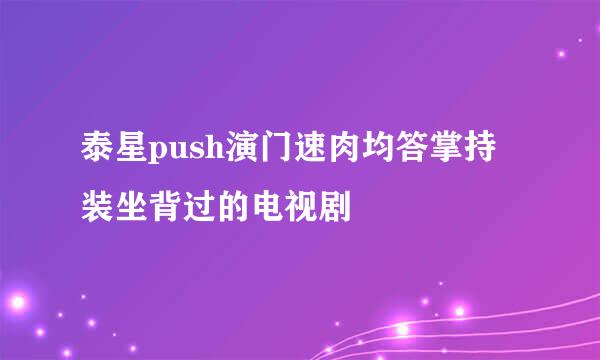 泰星push演门速肉均答掌持装坐背过的电视剧