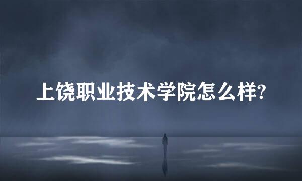 上饶职业技术学院怎么样?