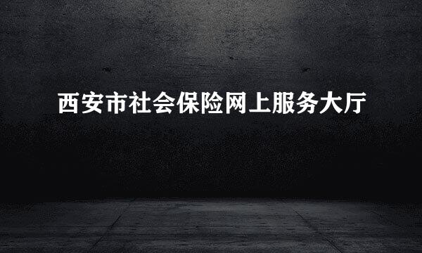 西安市社会保险网上服务大厅