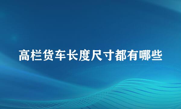 高栏货车长度尺寸都有哪些