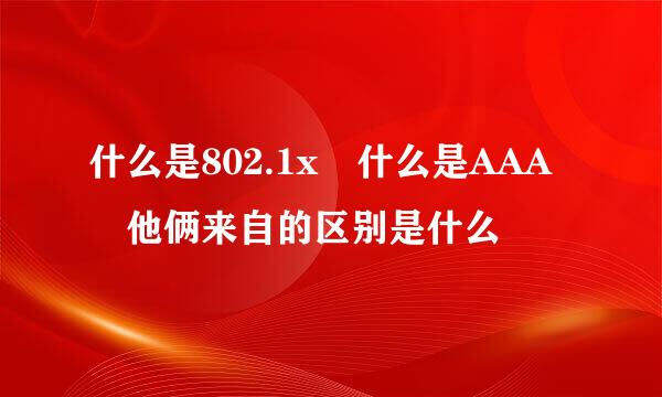 什么是802.1x 什么是AAA 他俩来自的区别是什么