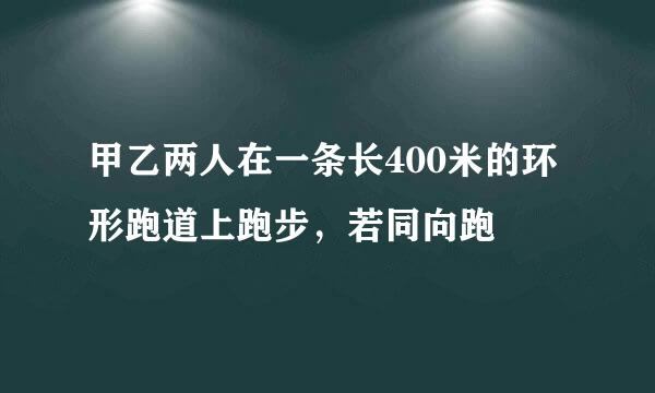甲乙两人在一条长400米的环形跑道上跑步，若同向跑