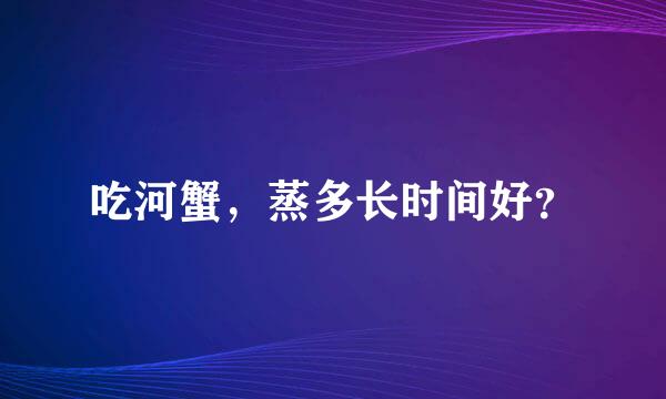吃河蟹，蒸多长时间好？