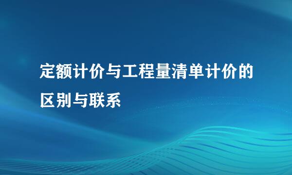 定额计价与工程量清单计价的区别与联系