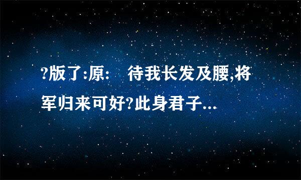 ?版了:原: 待我长发及腰,将军归来可好?此身君子意逍遥,怎料山河萧萧.天光乍破遇,暮雪白