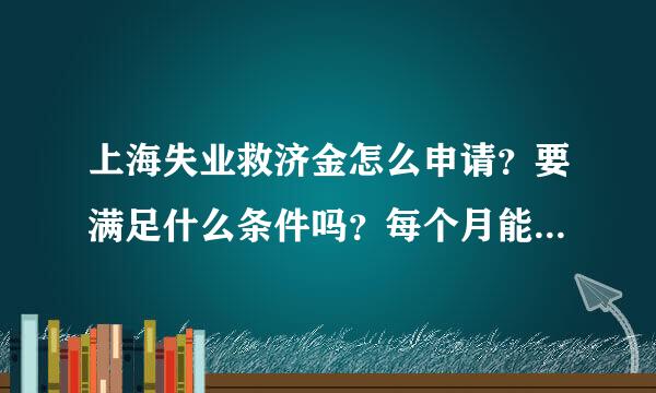 上海失业救济金怎么申请？要满足什么条件吗？每个月能拿多少？ 求详细解释