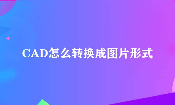 CAD怎么转换成图片形式