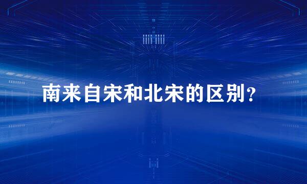 南来自宋和北宋的区别？