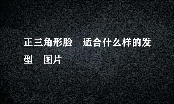 正三角形脸 适合什么样的发型 图片