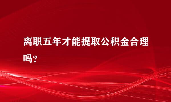 离职五年才能提取公积金合理吗？