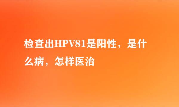 检查出HPV81是阳性，是什么病，怎样医治