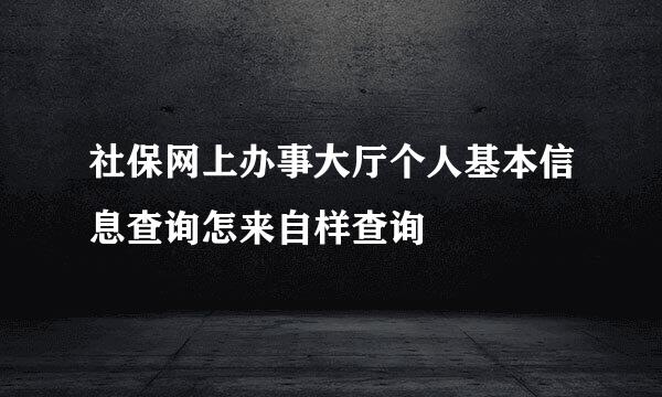 社保网上办事大厅个人基本信息查询怎来自样查询