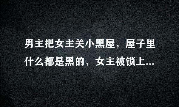 男主把女主关小黑屋，屋子里什么都是黑的，女主被锁上金锁链，后来女