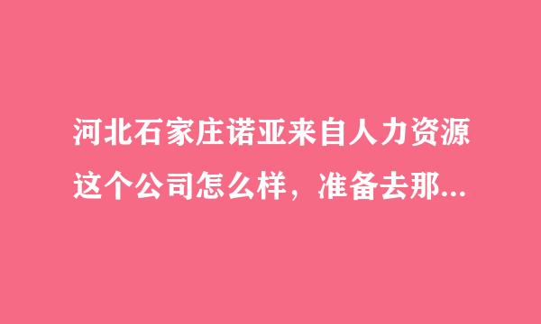 河北石家庄诺亚来自人力资源这个公司怎么样，准备去那工作，待遇如何，有什么不好的方面，求帮助。最好具体点硫奏专为脚市李拉零。