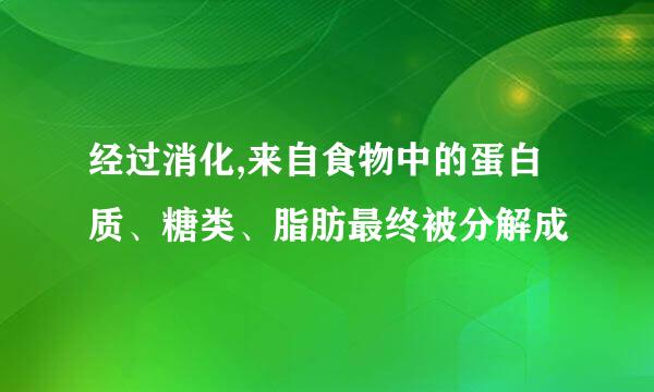 经过消化,来自食物中的蛋白质、糖类、脂肪最终被分解成