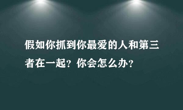 假如你抓到你最爱的人和第三者在一起？你会怎么办？