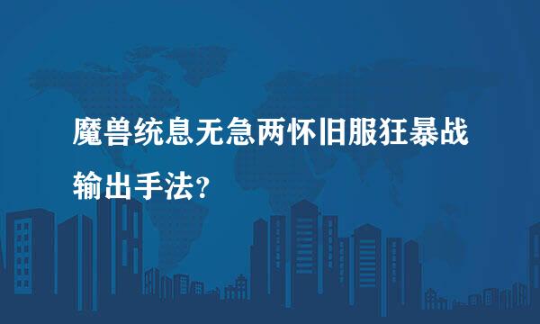 魔兽统息无急两怀旧服狂暴战输出手法？