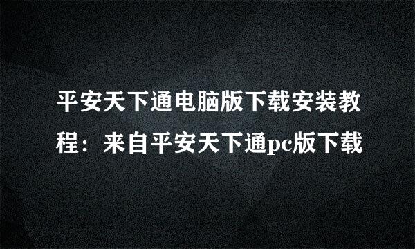 平安天下通电脑版下载安装教程：来自平安天下通pc版下载