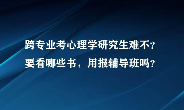 跨专业考心理学研究生难不？要看哪些书，用报辅导班吗？