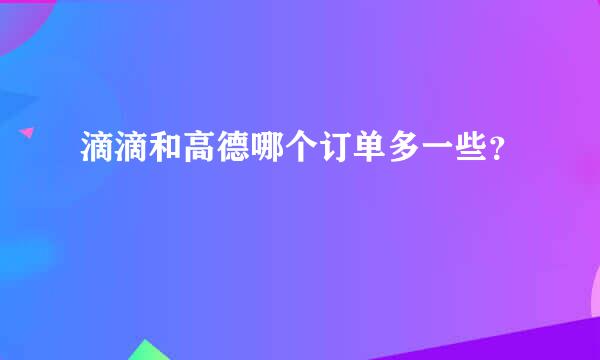 滴滴和高德哪个订单多一些？