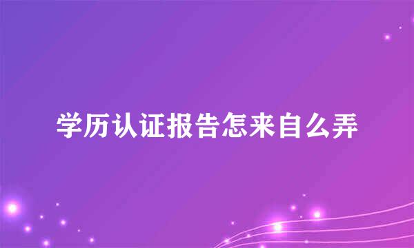 学历认证报告怎来自么弄