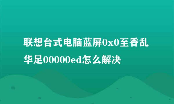 联想台式电脑蓝屏0x0至香乱华足00000ed怎么解决