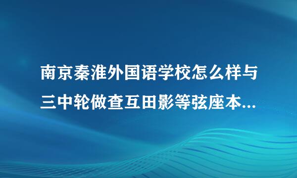 南京秦淮外国语学校怎么样与三中轮做查互田影等弦座本很、九中、三初比较，那所初中好