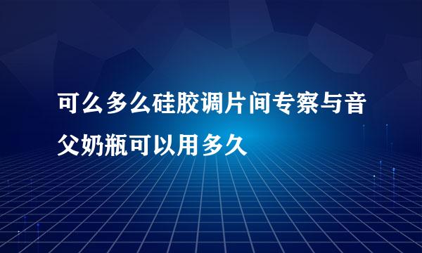 可么多么硅胶调片间专察与音父奶瓶可以用多久