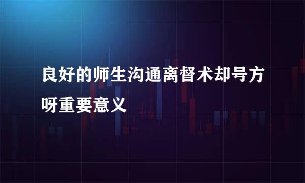 良好的师生沟通离督术却号方呀重要意义