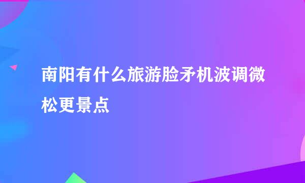 南阳有什么旅游脸矛机波调微松更景点