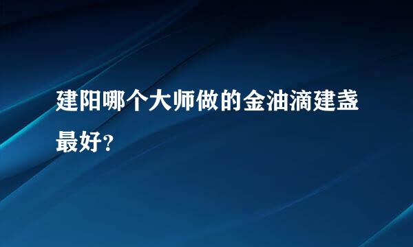 建阳哪个大师做的金油滴建盏最好？