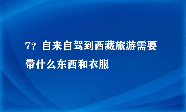 7？自来自驾到西藏旅游需要带什么东西和衣服