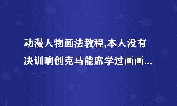 动漫人物画法教程,本人没有决训响创克马能席学过画画，画的也不好，但很想画画，比较想学萌少女的画发教程等