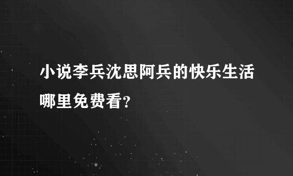 小说李兵沈思阿兵的快乐生活哪里免费看？